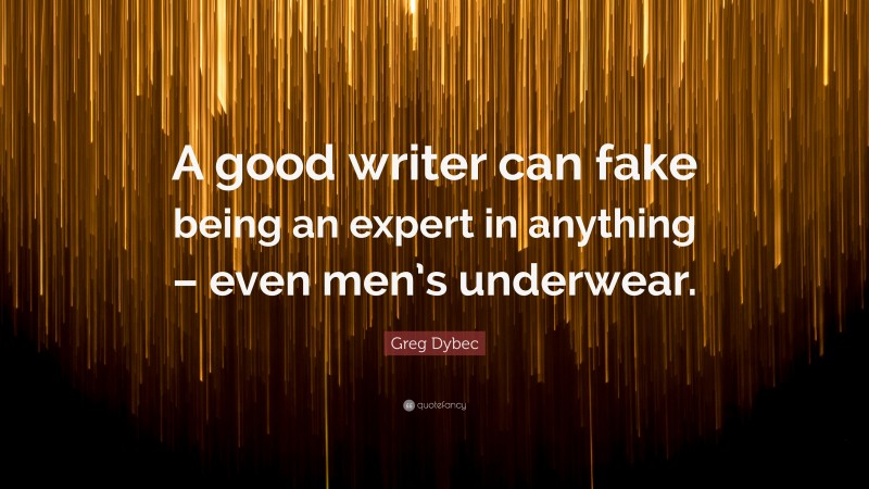 Greg Dybec Quote: “A good writer can fake being an expert in anything – even men’s underwear.”