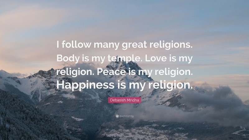 Debasish Mridha Quote: “I follow many great religions. Body is my temple. Love is my religion. Peace is my religion. Happiness is my religion.”