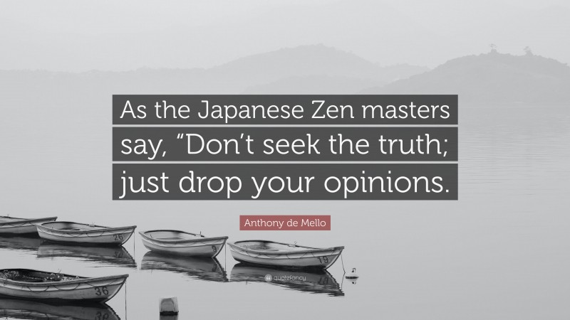 Anthony de Mello Quote: “As the Japanese Zen masters say, “Don’t seek the truth; just drop your opinions.”