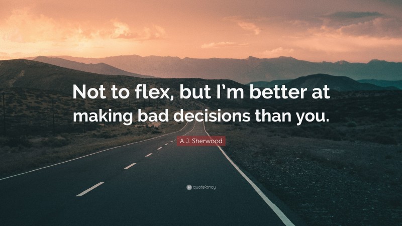 A.J. Sherwood Quote: “Not to flex, but I’m better at making bad decisions than you.”