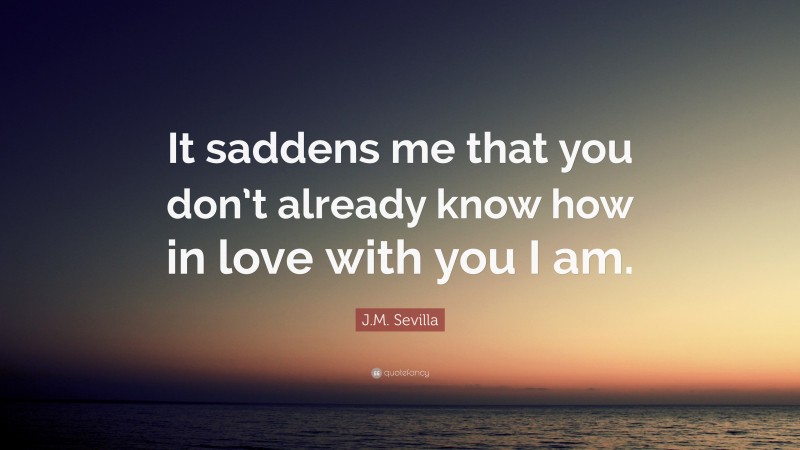 J.M. Sevilla Quote: “It saddens me that you don’t already know how in love with you I am.”