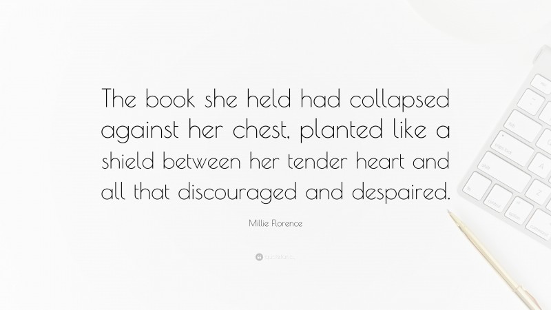 Millie Florence Quote: “The book she held had collapsed against her chest, planted like a shield between her tender heart and all that discouraged and despaired.”