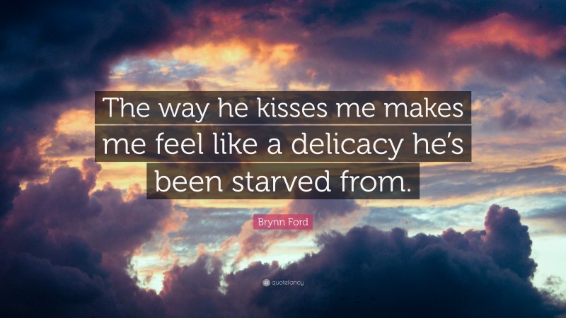 Brynn Ford Quote: “The way he kisses me makes me feel like a delicacy ...