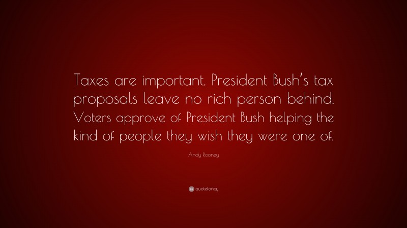 Andy Rooney Quote: “Taxes are important. President Bush’s tax proposals leave no rich person behind. Voters approve of President Bush helping the kind of people they wish they were one of.”