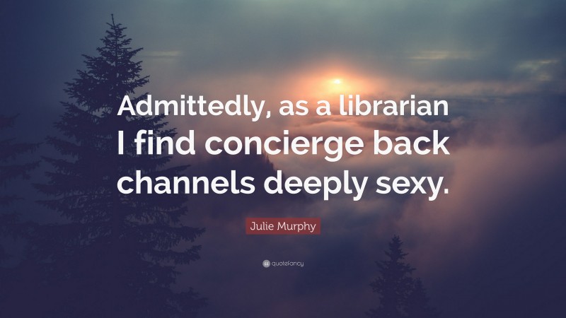 Julie Murphy Quote: “Admittedly, as a librarian I find concierge back channels deeply sexy.”