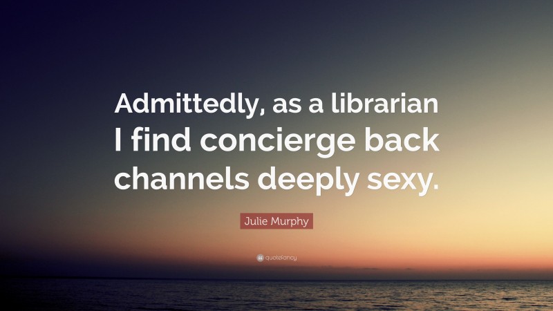 Julie Murphy Quote: “Admittedly, as a librarian I find concierge back channels deeply sexy.”