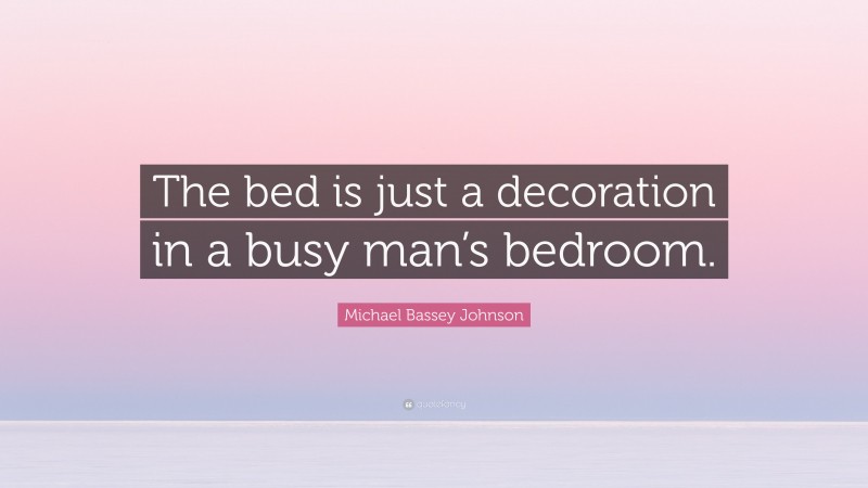 Michael Bassey Johnson Quote: “The bed is just a decoration in a busy man’s bedroom.”