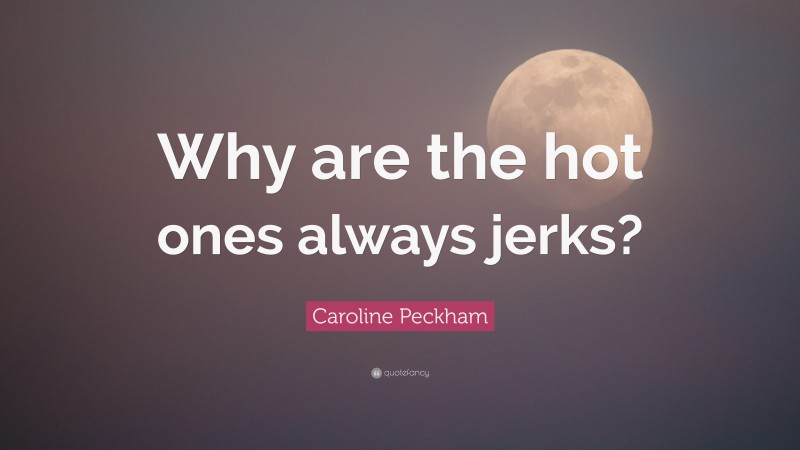 Caroline Peckham Quote: “Why are the hot ones always jerks?”