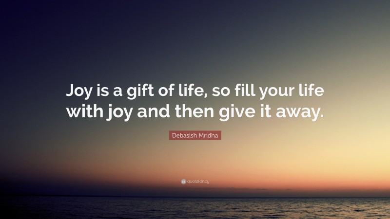Debasish Mridha Quote: “Joy is a gift of life, so fill your life with joy and then give it away.”