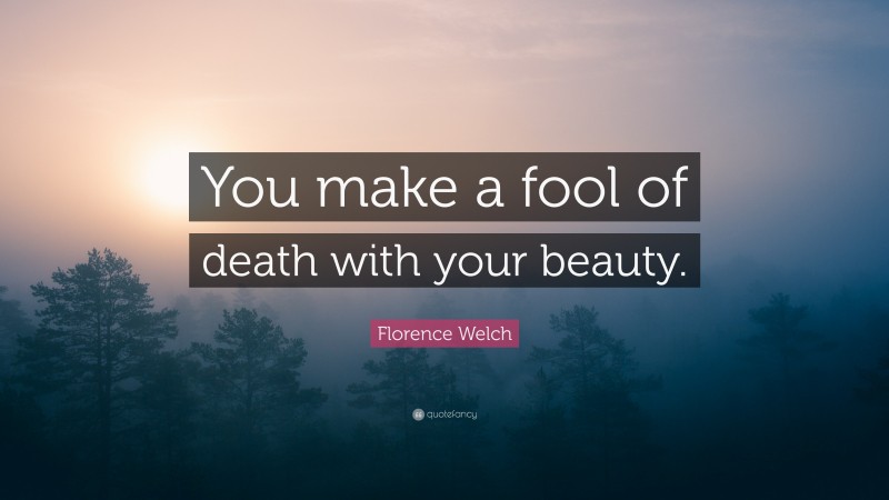 Florence Welch Quote: “You make a fool of death with your beauty.”