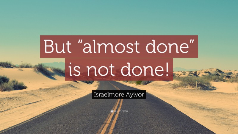 Israelmore Ayivor Quote: “But “almost done” is not done!”