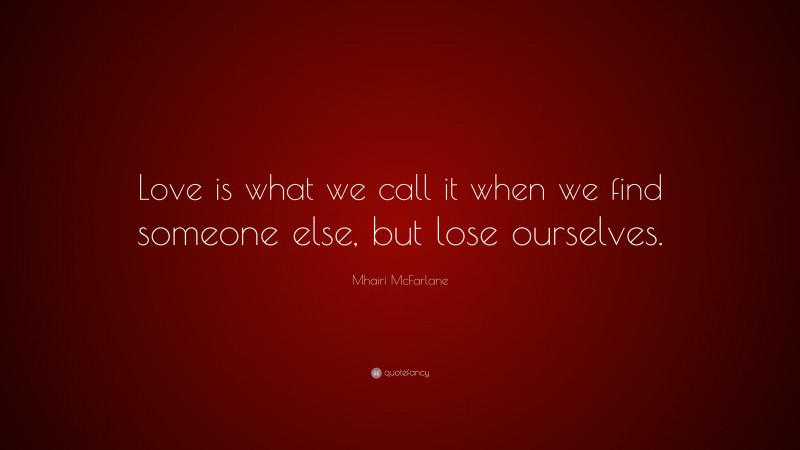 Mhairi McFarlane Quote: “Love is what we call it when we find someone else, but lose ourselves.”