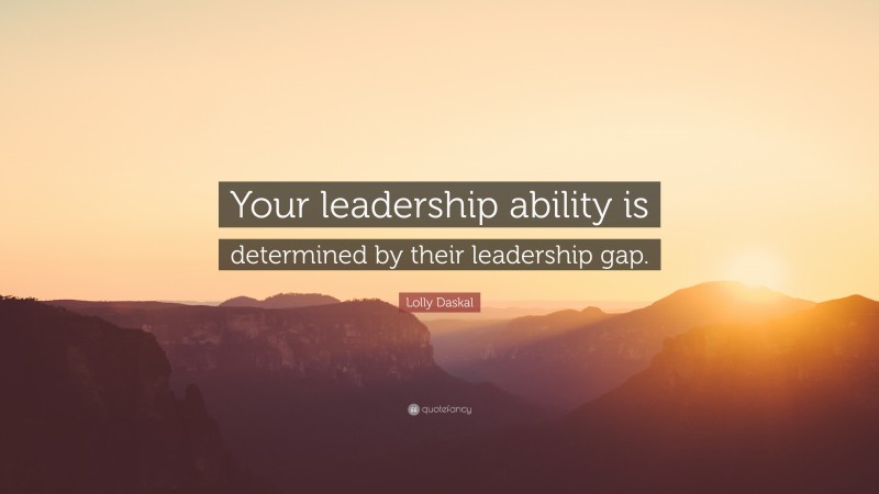 Lolly Daskal Quote: “Your leadership ability is determined by their leadership gap.”