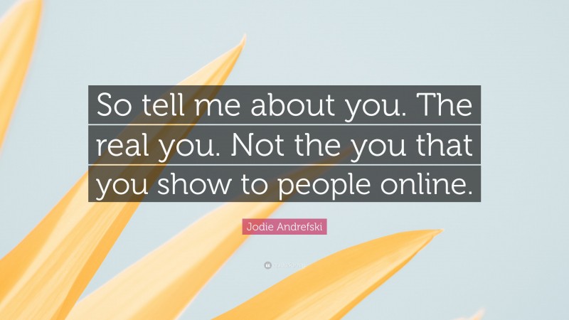 Jodie Andrefski Quote: “So tell me about you. The real you. Not the you that you show to people online.”