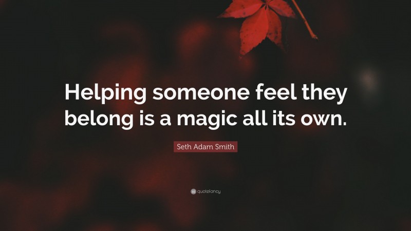 Seth Adam Smith Quote: “Helping someone feel they belong is a magic all its own.”