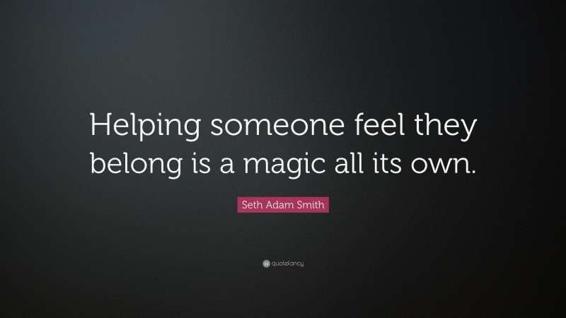 Seth Adam Smith Quote: “Helping someone feel they belong is a magic all its own.”