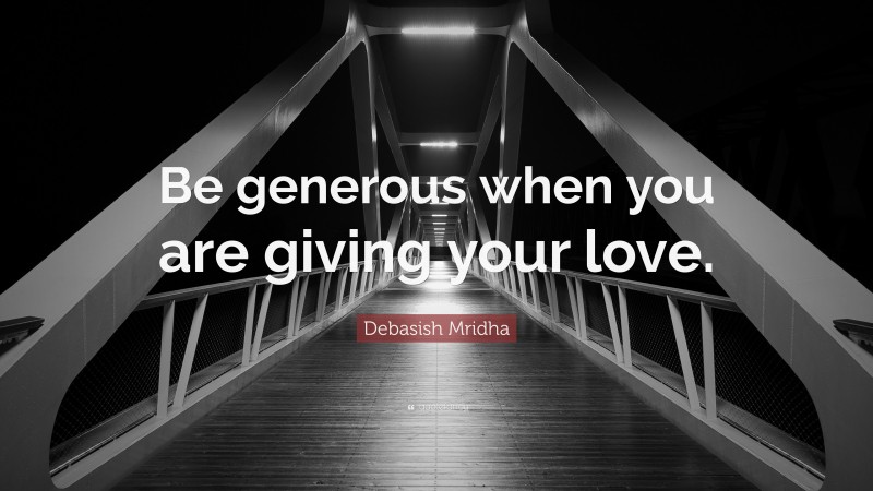 Debasish Mridha Quote: “Be generous when you are giving your love.”