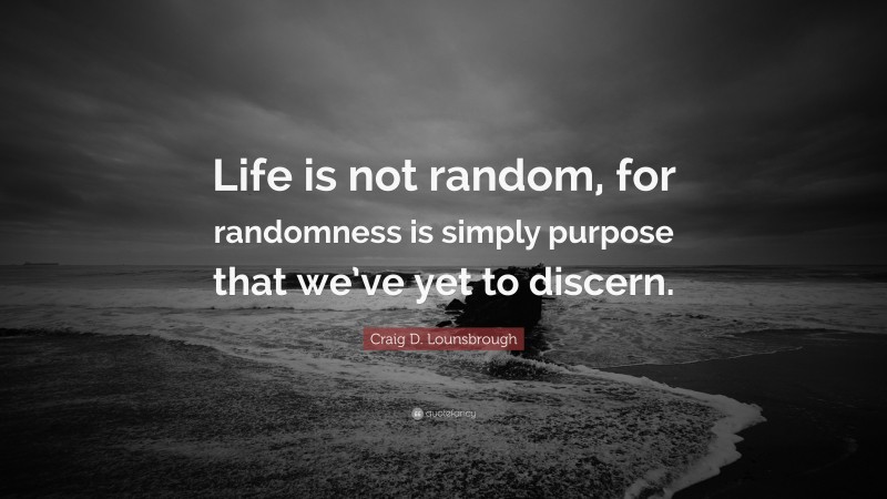 Craig D. Lounsbrough Quote: “Life is not random, for randomness is simply purpose that we’ve yet to discern.”