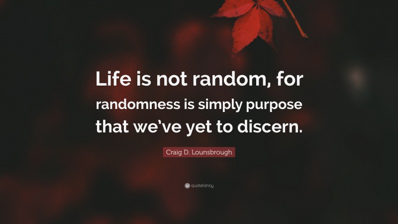 Craig D. Lounsbrough Quote: “Life is not random, for randomness is simply purpose that we’ve yet to discern.”