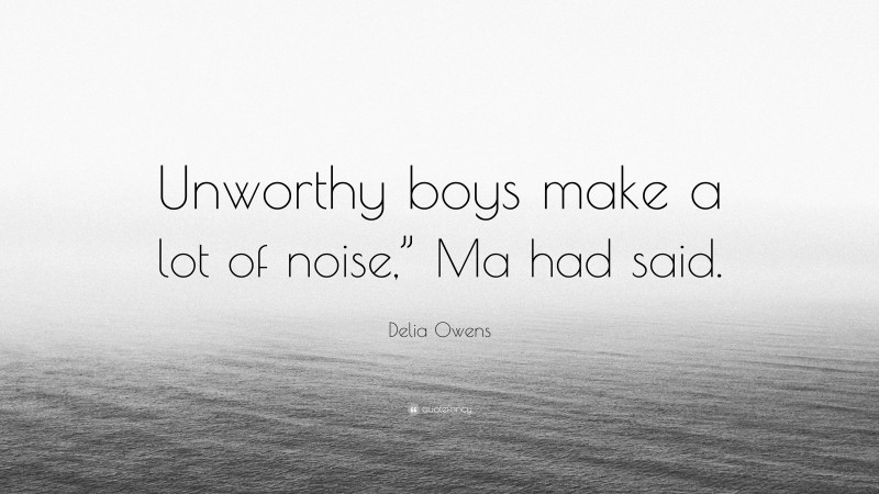 Delia Owens Quote: “Unworthy boys make a lot of noise,” Ma had said.”