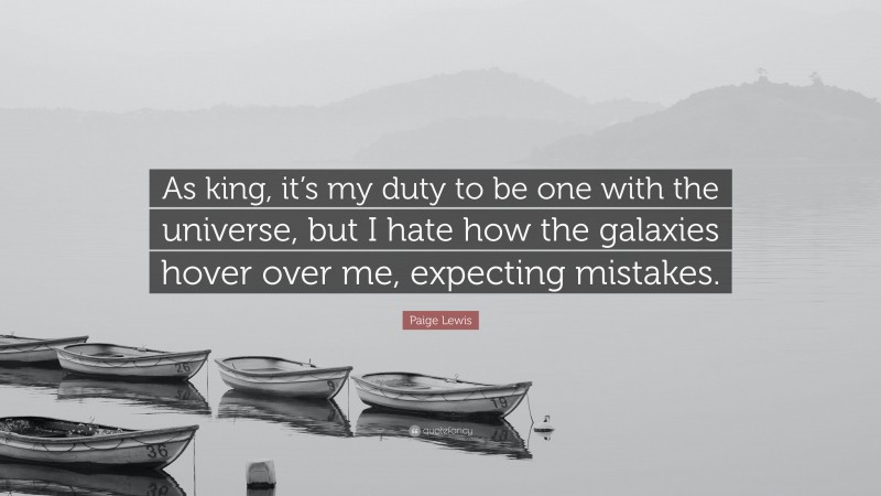 Paige Lewis Quote: “As king, it’s my duty to be one with the universe, but I hate how the galaxies hover over me, expecting mistakes.”