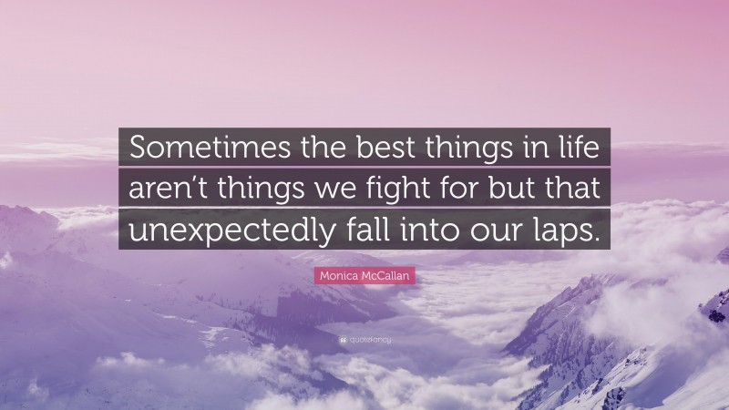 Monica McCallan Quote: “Sometimes the best things in life aren’t things we fight for but that unexpectedly fall into our laps.”