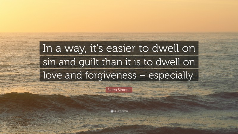 Sierra Simone Quote: “In a way, it’s easier to dwell on sin and guilt than it is to dwell on love and forgiveness – especially.”