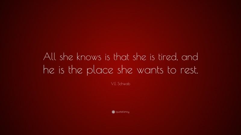 V.E. Schwab Quote: “All she knows is that she is tired, and he is the place she wants to rest.”