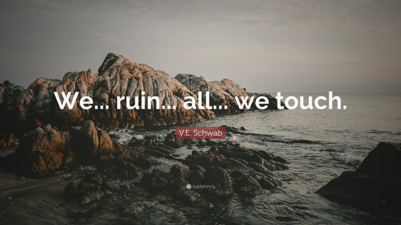 V.E. Schwab Quote: “We... ruin... all... we touch.”