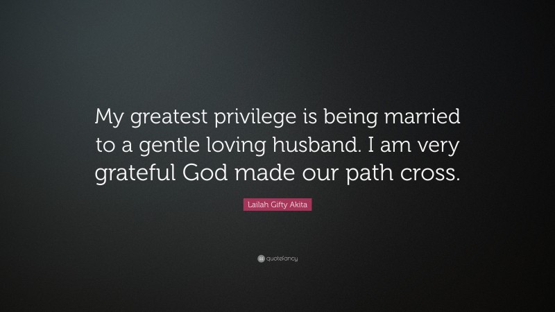 Lailah Gifty Akita Quote: “My greatest privilege is being married to a gentle loving husband. I am very grateful God made our path cross.”