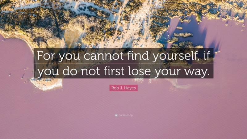 Rob J. Hayes Quote: “For you cannot find yourself, if you do not first lose your way.”