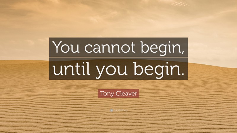 Tony Cleaver Quote: “You cannot begin, until you begin.”