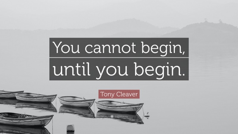 Tony Cleaver Quote: “You cannot begin, until you begin.”