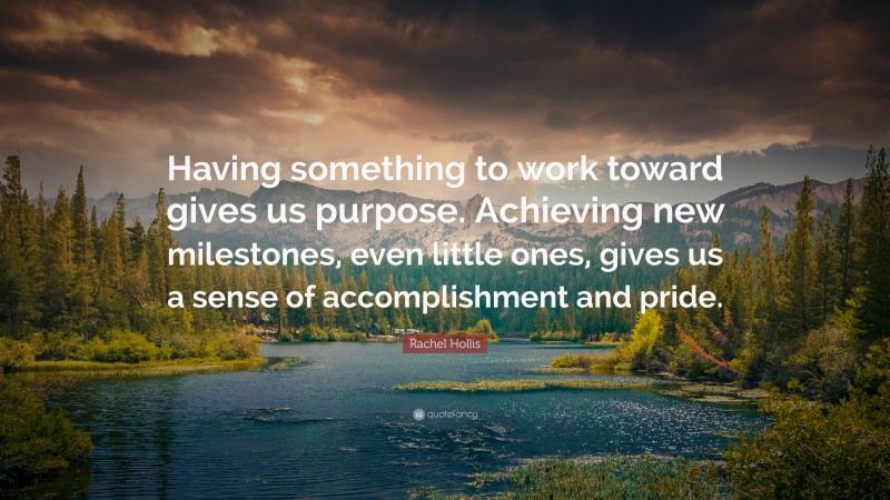 Rachel Hollis Quote: “Having something to work toward gives us purpose. Achieving new milestones, even little ones, gives us a sense of accomplishment and pride.”