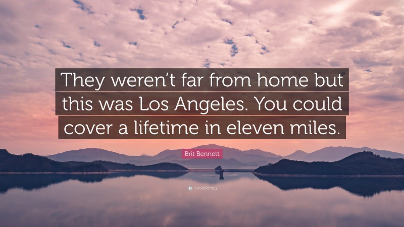 Brit Bennett Quote: “They weren’t far from home but this was Los Angeles. You could cover a lifetime in eleven miles.”