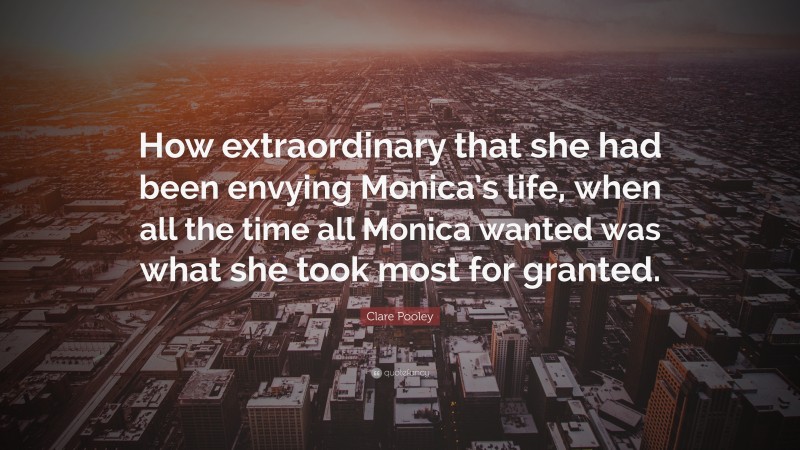 Clare Pooley Quote: “How extraordinary that she had been envying Monica’s life, when all the time all Monica wanted was what she took most for granted.”