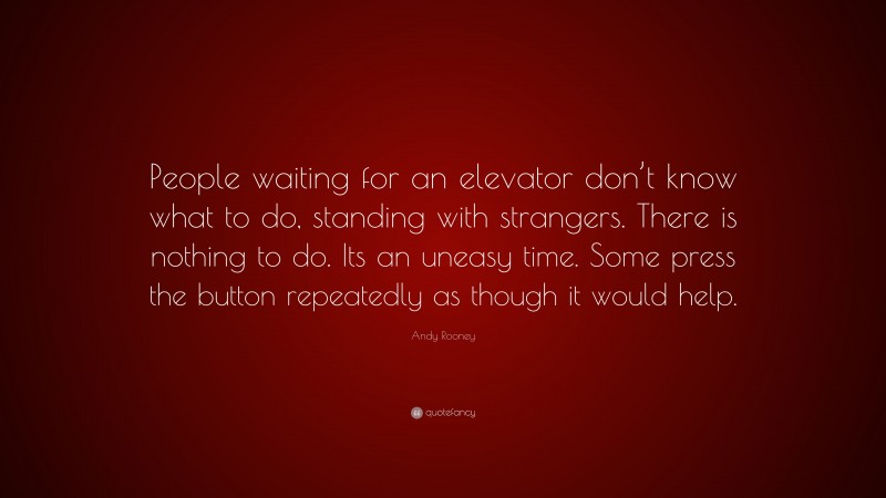 Andy Rooney Quote: “People waiting for an elevator don’t know what to do, standing with strangers. There is nothing to do. Its an uneasy time. Some press the button repeatedly as though it would help.”