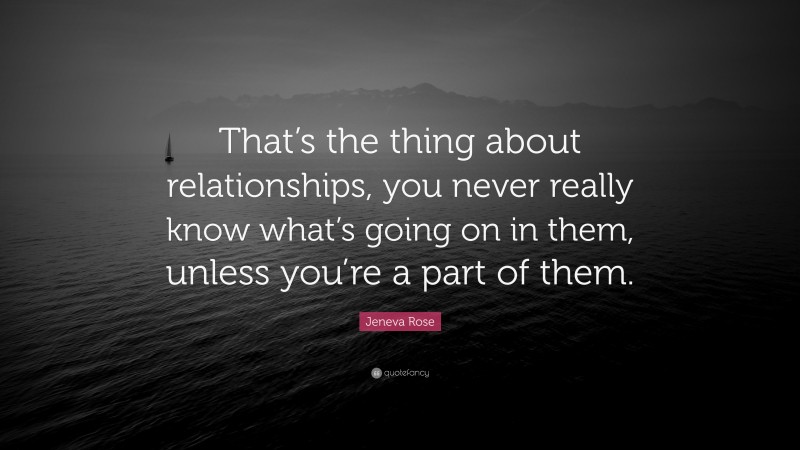 Jeneva Rose Quote: “That’s the thing about relationships, you never really know what’s going on in them, unless you’re a part of them.”