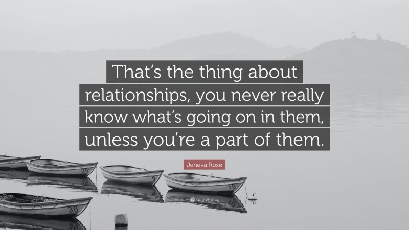 Jeneva Rose Quote: “That’s the thing about relationships, you never really know what’s going on in them, unless you’re a part of them.”