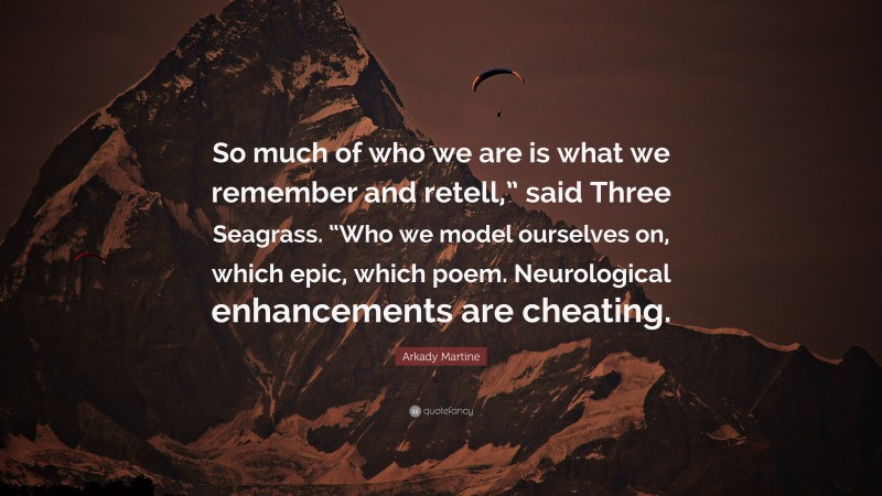 Arkady Martine Quote: “So much of who we are is what we remember and retell,” said Three Seagrass. “Who we model ourselves on, which epic, which poem. Neurological enhancements are cheating.”