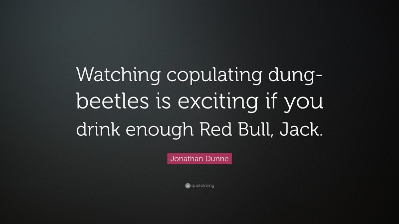 Jonathan Dunne Quote: “Watching copulating dung-beetles is exciting if you drink enough Red Bull, Jack.”