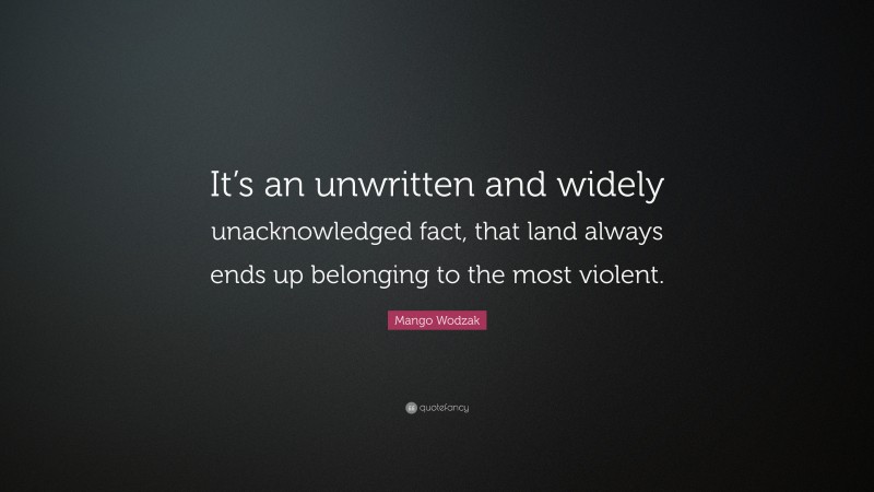 Mango Wodzak Quote: “It’s an unwritten and widely unacknowledged fact, that land always ends up belonging to the most violent.”