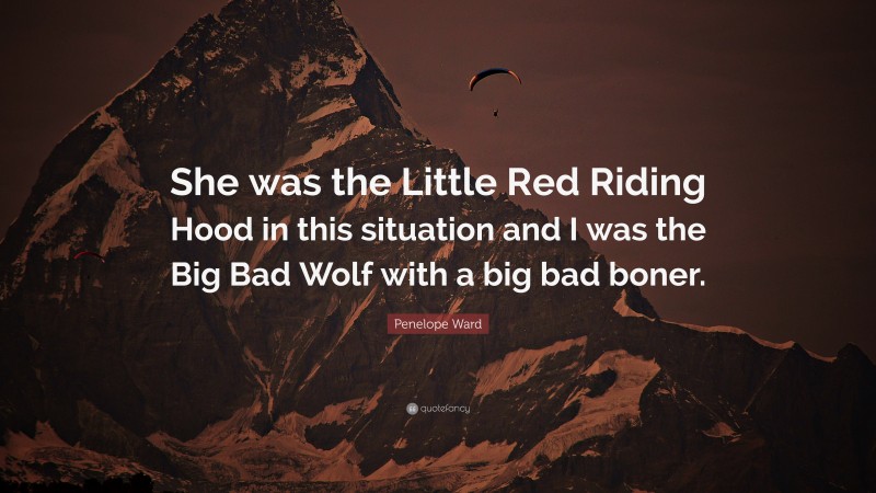 Penelope Ward Quote: “She was the Little Red Riding Hood in this situation and I was the Big Bad Wolf with a big bad boner.”