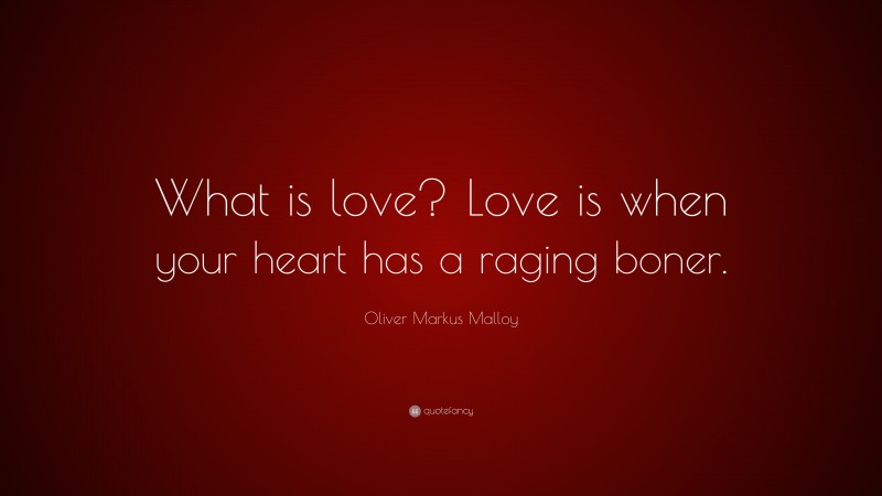 Oliver Markus Malloy Quote: “What is love? Love is when your heart has a raging boner.”