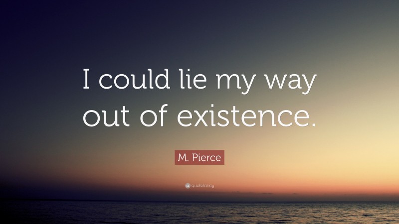 M. Pierce Quote: “I could lie my way out of existence.”