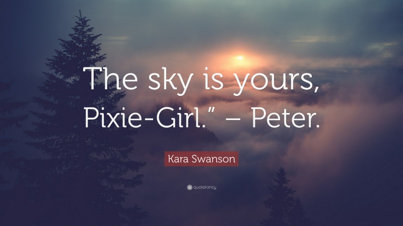 Kara Swanson Quote: “The sky is yours, Pixie-Girl.” – Peter.”