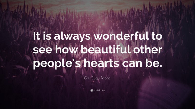 Gift Gugu Mona Quote: “It is always wonderful to see how beautiful other people’s hearts can be.”