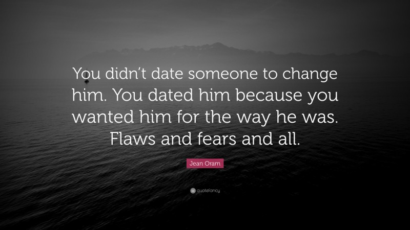 Jean Oram Quote: “You didn’t date someone to change him. You dated him because you wanted him for the way he was. Flaws and fears and all.”