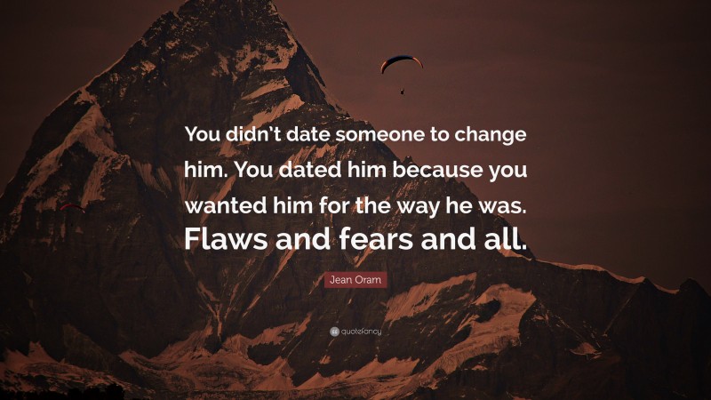 Jean Oram Quote: “You didn’t date someone to change him. You dated him because you wanted him for the way he was. Flaws and fears and all.”