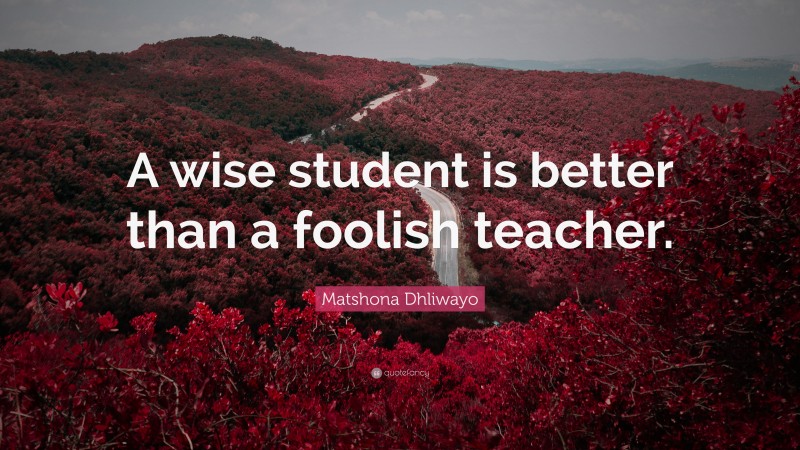 Matshona Dhliwayo Quote: “A wise student is better than a foolish teacher.”
